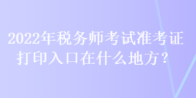 2022年稅務(wù)師考試準考證打印入口在什么地方？