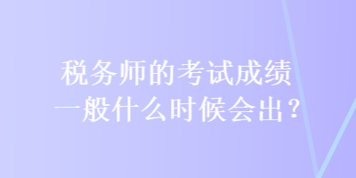 稅務(wù)師的考試成績一般什么時候會出？