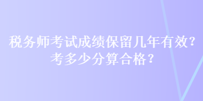 稅務(wù)師考試成績保留幾年有效？考多少分算合格？