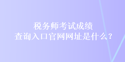 稅務(wù)師考試成績查詢?nèi)肟诠倬W(wǎng)網(wǎng)址是什么？