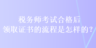 稅務(wù)師考試合格后領(lǐng)取證書的流程是怎樣的？