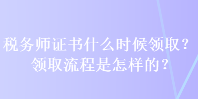 稅務(wù)師證書什么時(shí)候領(lǐng)??？領(lǐng)取流程是怎樣的？