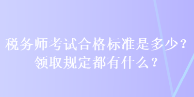 稅務(wù)師考試合格標(biāo)準(zhǔn)是多少？領(lǐng)取規(guī)定都有什么？