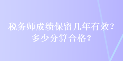 稅務師成績保留幾年有效？多少分算合格？