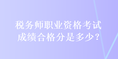 稅務(wù)師職業(yè)資格考試成績(jī)合格分是多少？