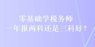 零基礎(chǔ)學(xué)稅務(wù)師 一年報(bào)兩科還是三科好？