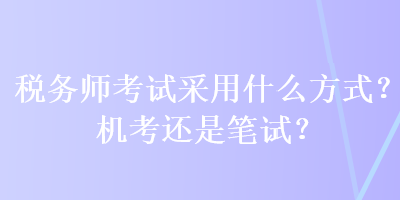 稅務(wù)師考試采用什么方式？機(jī)考還是筆試？