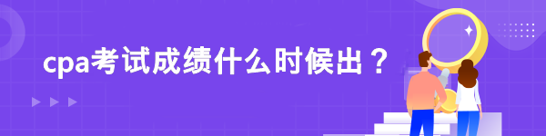 cpa考試成績什么時候出？