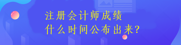 注冊會(huì)計(jì)師成績什么時(shí)間公布出來？