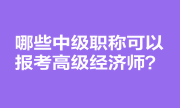 哪些中級(jí)職稱可以報(bào)考高級(jí)經(jīng)濟(jì)師？