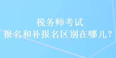 稅務(wù)師考試報(bào)名和補(bǔ)報(bào)名區(qū)別在哪兒？