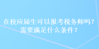 在校應(yīng)屆生可以報(bào)考稅務(wù)師嗎？需要滿足什么條件？