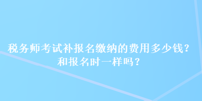 稅務(wù)師考試補(bǔ)報(bào)名繳納的費(fèi)用多少錢？和報(bào)名時(shí)一樣嗎？