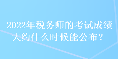 2022年稅務師的考試成績大約什么時候能公布？