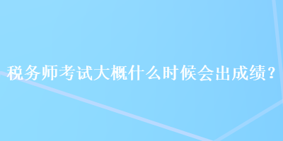 稅務師考試大概什么時候會出成績？