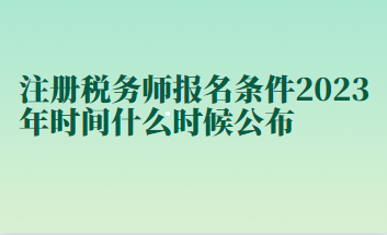 注冊(cè)稅務(wù)師報(bào)名條件2023年時(shí)間什么時(shí)候公布