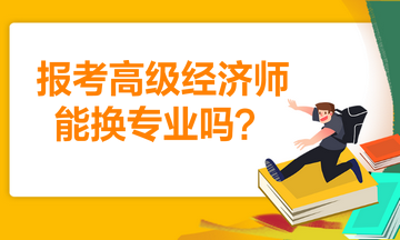 報考高級經(jīng)濟師能換專業(yè)嗎？