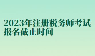 2023年注冊稅務(wù)師考試報(bào)名截止時(shí)間