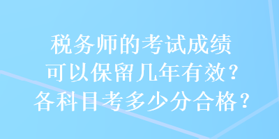 稅務(wù)師的考試成績可以保留幾年有效？各科目考多少分合格？