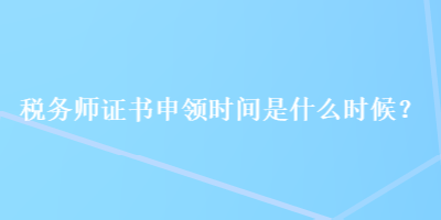 稅務(wù)師證書申領(lǐng)時(shí)間是什么時(shí)候？