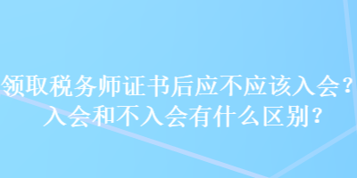 領(lǐng)取稅務(wù)師證書(shū)后應(yīng)不應(yīng)該入會(huì)？入會(huì)和不入會(huì)有什么區(qū)別？