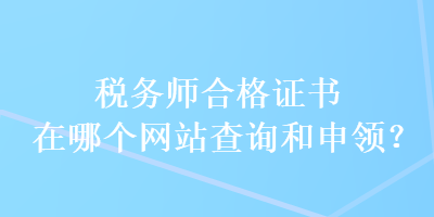 稅務(wù)師合格證書在哪個(gè)網(wǎng)站查詢和申領(lǐng)？