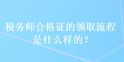 稅務(wù)師合格證的領(lǐng)取流程是什么樣的？