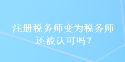 注冊(cè)稅務(wù)師變?yōu)槎悇?wù)師還被認(rèn)可嗎？