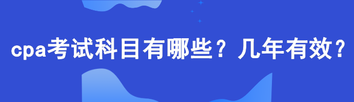 cpa考試科目有哪些？幾年有效？