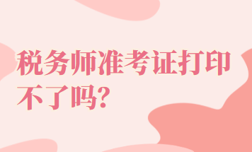 稅務(wù)師準(zhǔn)考證打印不了嗎？