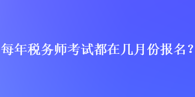 每年稅務(wù)師考試都在幾月份報(bào)名？