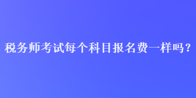 稅務師考試每個科目報名費一樣嗎？