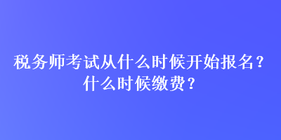 稅務(wù)師考試從什么時(shí)候開(kāi)始報(bào)名？什么時(shí)候繳費(fèi)？