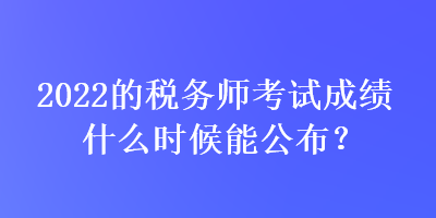 2022的稅務師考試成績什么時候能公布？