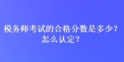 稅務(wù)師考試的合格分?jǐn)?shù)是多少？怎么認(rèn)定？