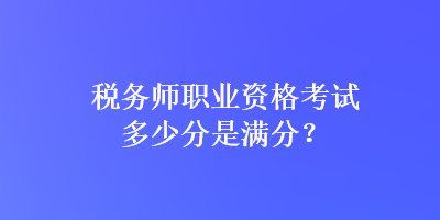 稅務(wù)師職業(yè)資格考試多少分是滿(mǎn)分？