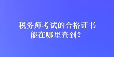 稅務師考試的合格證書能在哪里查到？