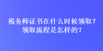 稅務(wù)師證書在什么時(shí)候領(lǐng)取？領(lǐng)取流程是怎樣的？