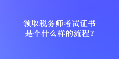 領(lǐng)取稅務(wù)師考試證書是個什么樣的流程？