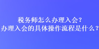 稅務(wù)師怎么辦理入會(huì)？辦理入會(huì)的具體操作流程是什么？