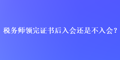 稅務(wù)師領(lǐng)完證書(shū)后入會(huì)還是不入會(huì)？