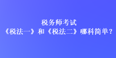 稅務師考試《稅法一》和《稅法二》哪科簡單？