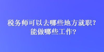 稅務(wù)師可以去哪些地方就職？能做哪些工作？