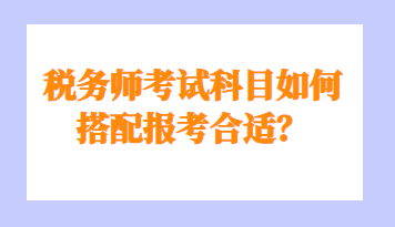 稅務(wù)師考試科目如何搭配報(bào)考合適？