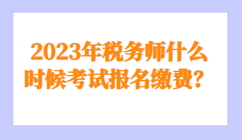 2023年稅務(wù)師什么時候考試報名繳費？