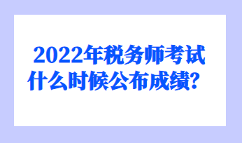 2022年稅務(wù)師考試什么時(shí)候公布成績(jī)？