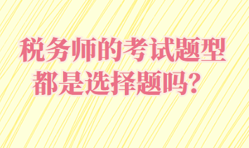 稅務(wù)師的考試題型都是選擇題嗎？