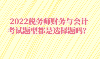 2022稅務(wù)師財(cái)務(wù)與會計(jì)考試題型都是選擇題嗎？