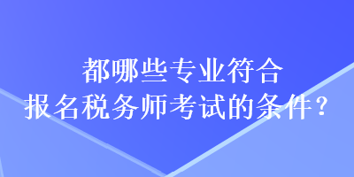 都哪些專業(yè)符合報名稅務(wù)師考試的條件？