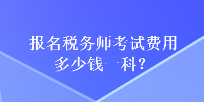 報名稅務(wù)師考試費用多少錢一科？